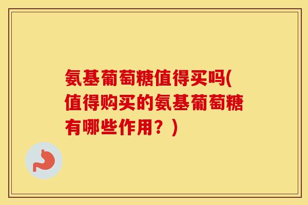 氨基葡萄糖值得买吗(值得购买的氨基葡萄糖有哪些作用？)