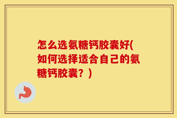 怎么选氨糖钙胶囊好(如何选择适合自己的氨糖钙胶囊?) 怎么选氨糖钙胶囊好(如何选择适合自己的氨糖钙胶囊?)