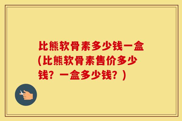 比熊软骨素多少钱一盒(比熊软骨素售价多少钱?一盒多少钱?) 比熊软骨素多少钱一盒(比熊软骨素售价多少钱?一盒多少钱?)