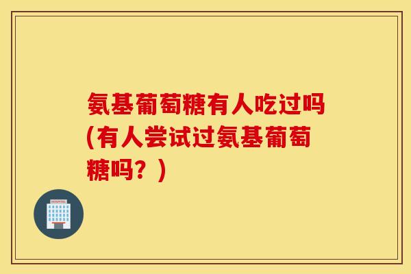 氨基葡萄糖有人吃过吗(有人尝试过氨基葡萄糖吗？)