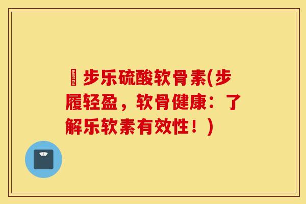 歩步乐硫酸软骨素(步履轻盈,软骨健康:了解乐软素有效性!) 歩步乐硫酸软骨素(步履轻盈,软骨健康:了解乐软素有效性!)