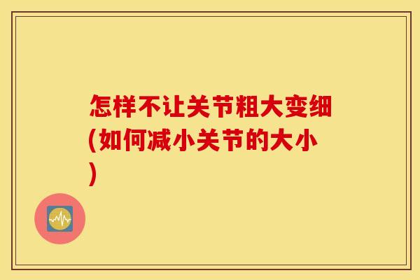 怎样不让关节粗大变细(如何减小关节的大小) 怎样不让关节粗大变细(如何减小关节的大小)