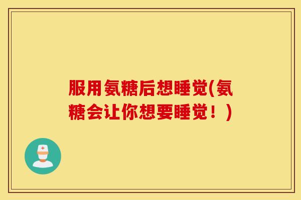 服用氨糖后想睡觉(氨糖会让你想要睡觉！)