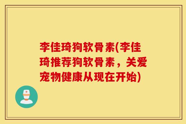 李佳琦狗软骨素(李佳琦推荐狗软骨素,关爱宠物健康从现在开始) 李佳琦狗软骨素(李佳琦推荐狗软骨素,关爱宠物健康从现在开始)