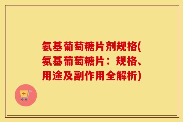 氨基葡萄糖片剂规格(氨基葡萄糖片:规格、用途及副作用全解析) 氨基葡萄糖片剂规格(氨基葡萄糖片:规格、用途及副作用全解析)