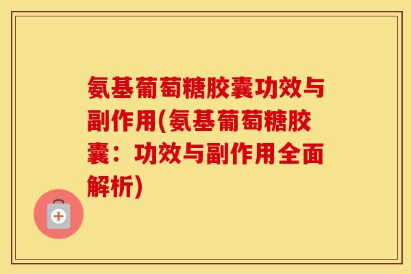 氨基葡萄糖胶囊功效与副作用(氨基葡萄糖胶囊：功效与副作用全面解析)