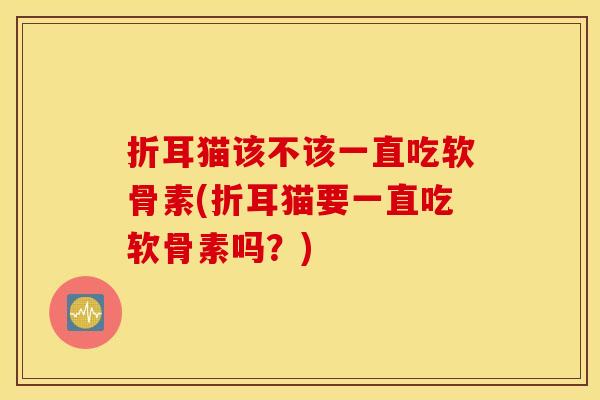 折耳猫该不该一直吃软骨素(折耳猫要一直吃软骨素吗？)