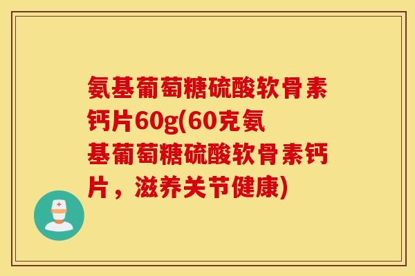 氨基葡萄糖硫酸软骨素钙片60g(60克氨基葡萄糖硫酸软骨素钙片,滋养关节健康) 氨基葡萄糖硫酸软骨素钙片60g(60克氨基葡萄糖硫酸软骨素钙片,滋养关节健康)