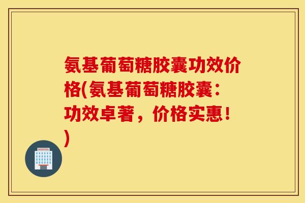 氨基葡萄糖胶囊功效价格(氨基葡萄糖胶囊:功效卓著,价格实惠!) 氨基葡萄糖胶囊功效价格(氨基葡萄糖胶囊:功效卓著,价格实惠!)