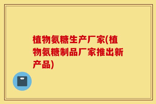 植物氨糖生产厂家(植物氨糖制品厂家推出新产品)