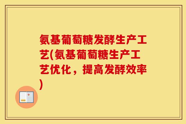 氨基葡萄糖发酵生产工艺(氨基葡萄糖生产工艺优化,提高发酵效率) 氨基葡萄糖发酵生产工艺(氨基葡萄糖生产工艺优化,提高发酵效率)