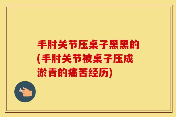 手肘关节压桌子黑黑的(手肘关节被桌子压成淤青的痛苦经历) 手肘关节压桌子黑黑的(手肘关节被桌子压成淤青的痛苦经历)