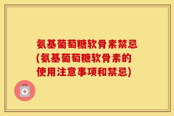 氨基葡萄糖软骨素禁忌(氨基葡萄糖软骨素的使用注意事项和禁忌) 氨基葡萄糖软骨素禁忌(氨基葡萄糖软骨素的使用注意事项和禁忌)