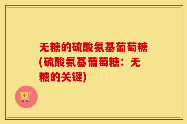 无糖的硫酸氨基葡萄糖(硫酸氨基葡萄糖:无糖的关键) 无糖的硫酸氨基葡萄糖(硫酸氨基葡萄糖:无糖的关键)