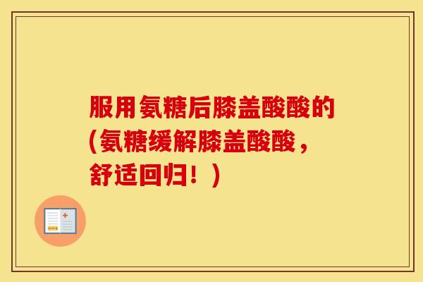 服用氨糖后膝盖酸酸的(氨糖缓解膝盖酸酸,舒适回归!) 服用氨糖后膝盖酸酸的(氨糖缓解膝盖酸酸,舒适回归!)