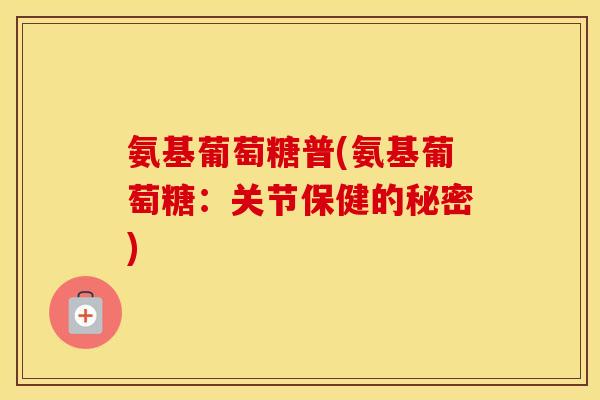 氨基葡萄糖普(氨基葡萄糖：关节保健的秘密)