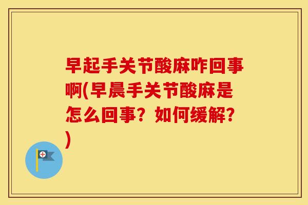 早起手关节酸麻咋回事啊(早晨手关节酸麻是怎么回事?如何缓解?) 早起手关节酸麻咋回事啊(早晨手关节酸麻是怎么回事?如何缓解?)