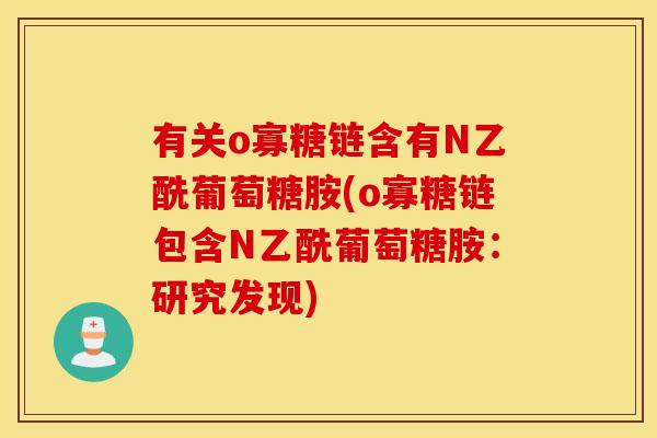有关o寡糖链含有N乙酰葡萄糖胺(o寡糖链包含N乙酰葡萄糖胺:研究发现) 有关o寡糖链含有N乙酰葡萄糖胺(o寡糖链包含N乙酰葡萄糖胺:研究发现)