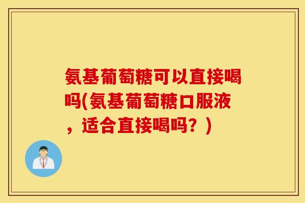 氨基葡萄糖可以直接喝吗(氨基葡萄糖口服液,适合直接喝吗?) 氨基葡萄糖可以直接喝吗(氨基葡萄糖口服液,适合直接喝吗?)