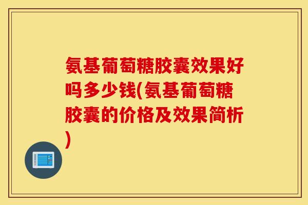 氨基葡萄糖胶囊效果好吗多少钱(氨基葡萄糖胶囊的价格及效果简析) 氨基葡萄糖胶囊效果好吗多少钱(氨基葡萄糖胶囊的价格及效果简析)