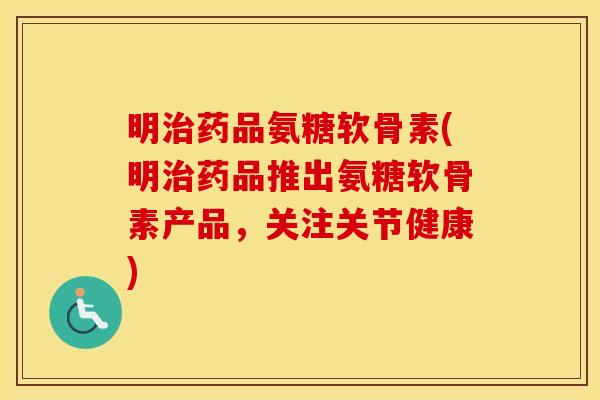 明药品氨糖软骨素(明药品推出氨糖软骨素产品,关注关节健康) 明药品氨糖软骨素(明药品推出氨糖软骨素产品,关注关节健康)