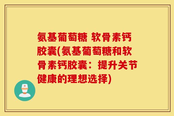 氨基葡萄糖 软骨素钙胶囊(氨基葡萄糖和软骨素钙胶囊：提升关节健康的理想选择)