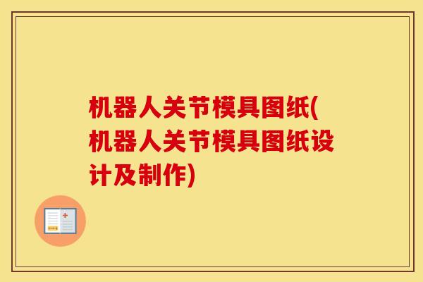机器人关节模具图纸(机器人关节模具图纸设计及制作)