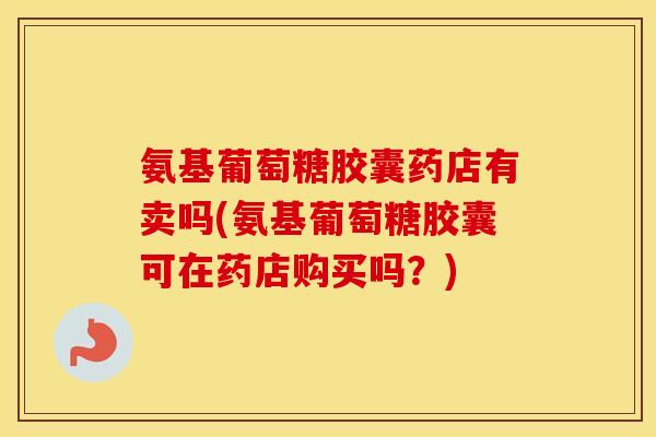 氨基葡萄糖胶囊药店有卖吗(氨基葡萄糖胶囊可在药店购买吗?) 氨基葡萄糖胶囊药店有卖吗(氨基葡萄糖胶囊可在药店购买吗?)