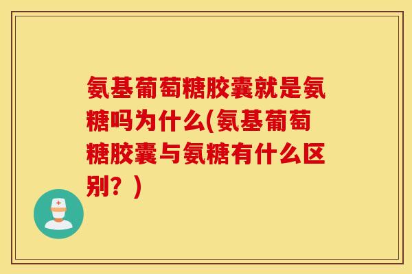 氨基葡萄糖胶囊就是氨糖吗为什么(氨基葡萄糖胶囊与氨糖有什么区别?) 氨基葡萄糖胶囊就是氨糖吗为什么(氨基葡萄糖胶囊与氨糖有什么区别?)