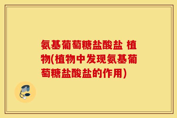 氨基葡萄糖盐酸盐 植物(植物中发现氨基葡萄糖盐酸盐的作用)