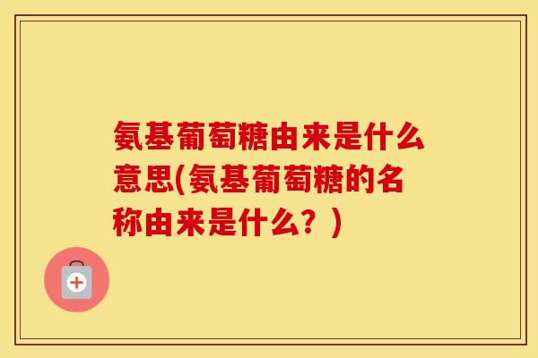 氨基葡萄糖由来是什么意思(氨基葡萄糖的名称由来是什么?) 氨基葡萄糖由来是什么意思(氨基葡萄糖的名称由来是什么?)