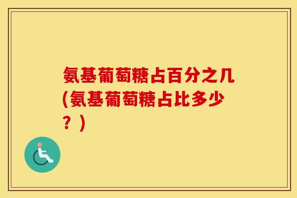 氨基葡萄糖占百分之几(氨基葡萄糖占比多少?) 氨基葡萄糖占百分之几(氨基葡萄糖占比多少?)