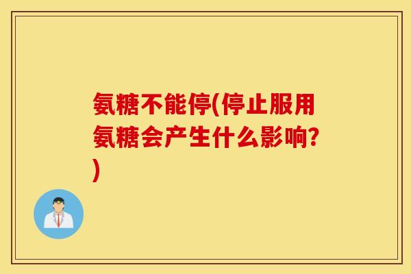 氨糖不能停(停止服用氨糖会产生什么影响?) 氨糖不能停(停止服用氨糖会产生什么影响?)