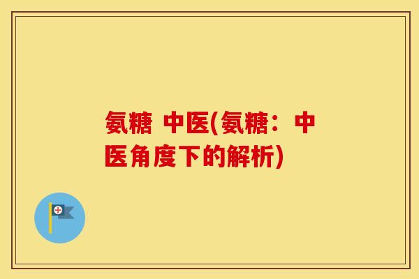 氨糖 中医(氨糖:中医角度下的解析) 氨糖 中医(氨糖:中医角度下的解析)