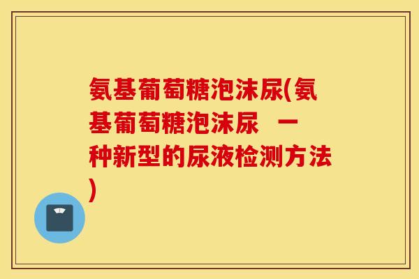 氨基葡萄糖泡沫尿(氨基葡萄糖泡沫尿  一种新型的尿液检测方法)