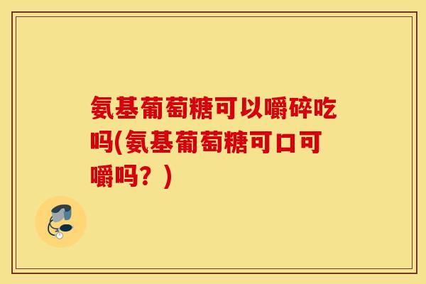 氨基葡萄糖可以嚼碎吃吗(氨基葡萄糖可口可嚼吗?) 氨基葡萄糖可以嚼碎吃吗(氨基葡萄糖可口可嚼吗?)