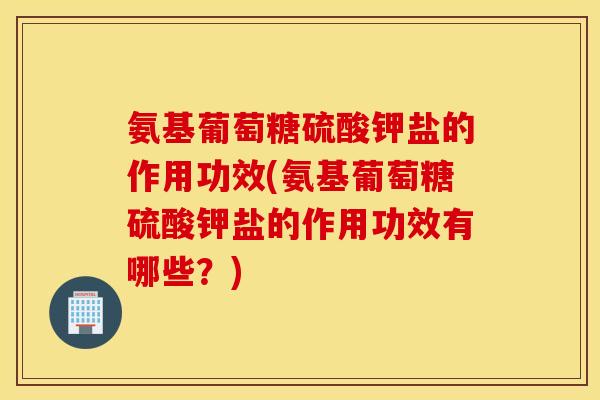 氨基葡萄糖硫酸钾盐的作用功效(氨基葡萄糖硫酸钾盐的作用功效有哪些?) 氨基葡萄糖硫酸钾盐的作用功效(氨基葡萄糖硫酸钾盐的作用功效有哪些?)