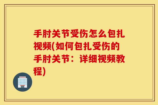 手肘关节受伤怎么包扎视频(如何包扎受伤的手肘关节：详细视频教程)