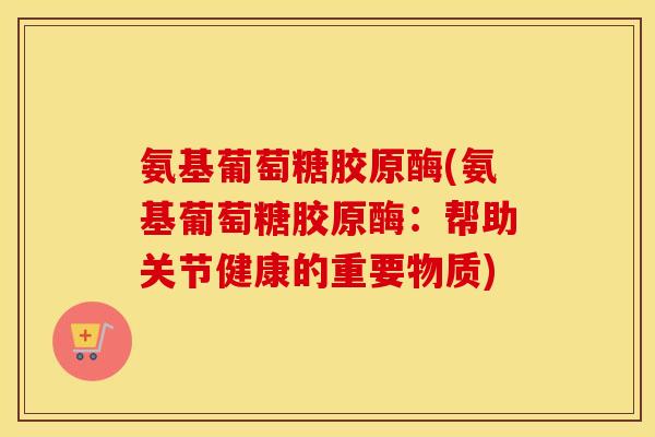 氨基葡萄糖胶原酶(氨基葡萄糖胶原酶:帮助关节健康的重要物质) 氨基葡萄糖胶原酶(氨基葡萄糖胶原酶:帮助关节健康的重要物质)
