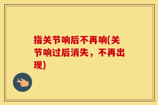 指关节响后不再响(关节响过后消失,不再出现) 指关节响后不再响(关节响过后消失,不再出现)