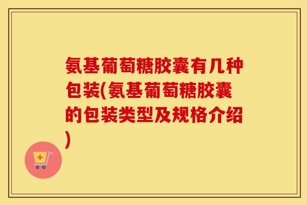 氨基葡萄糖胶囊有几种包装(氨基葡萄糖胶囊的包装类型及规格介绍) 氨基葡萄糖胶囊有几种包装(氨基葡萄糖胶囊的包装类型及规格介绍)