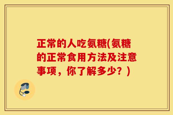 正常的人吃氨糖(氨糖的正常食用方法及注意事项,你了解多少?) 正常的人吃氨糖(氨糖的正常食用方法及注意事项,你了解多少?)
