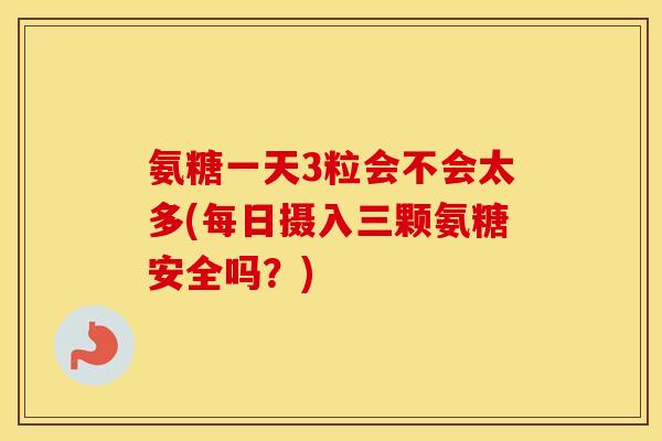 氨糖一天3粒会不会太多(每日摄入三颗氨糖安全吗？)