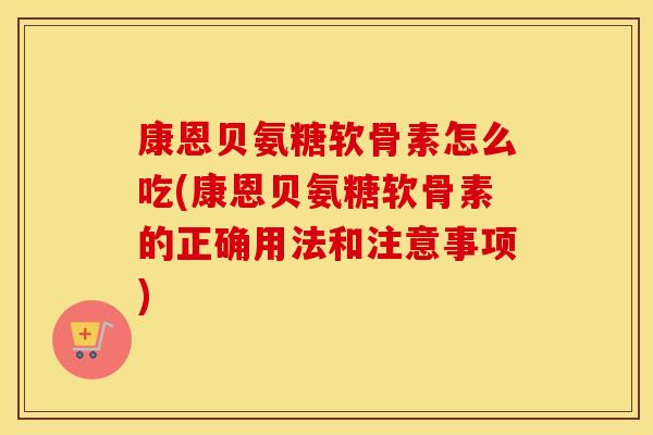 康恩贝氨糖软骨素怎么吃(康恩贝氨糖软骨素的正确用法和注意事项) 康恩贝氨糖软骨素怎么吃(康恩贝氨糖软骨素的正确用法和注意事项)