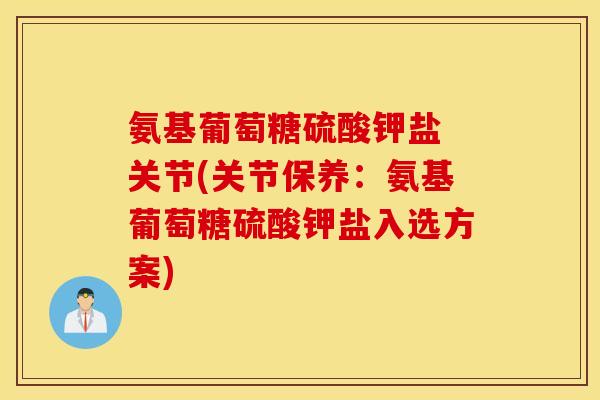 氨基葡萄糖硫酸钾盐 关节(关节保养:氨基葡萄糖硫酸钾盐入选方案) 氨基葡萄糖硫酸钾盐 关节(关节保养:氨基葡萄糖硫酸钾盐入选方案)