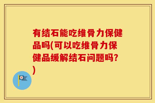有结石能吃维骨力保健品吗(可以吃维骨力保健品缓解结石问题吗?) 有结石能吃维骨力保健品吗(可以吃维骨力保健品缓解结石问题吗?)