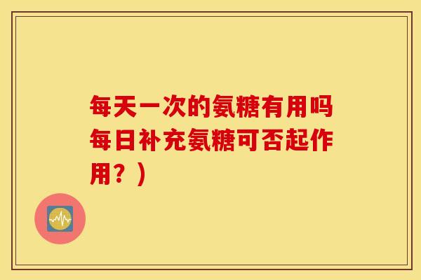每天一次的氨糖有用吗每日补充氨糖可否起作用？)