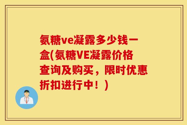 氨糖ve凝露多少钱一盒(氨糖VE凝露价格查询及购买,限时优惠折扣进行中!) 氨糖ve凝露多少钱一盒(氨糖VE凝露价格查询及购买,限时优惠折扣进行中!)