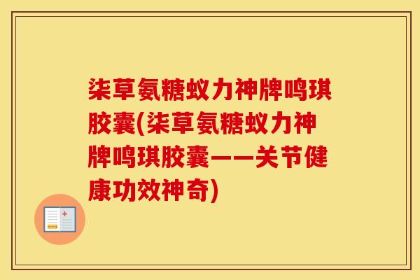 柒草氨糖蚁力神牌鸣琪胶囊(柒草氨糖蚁力神牌鸣琪胶囊——关节健康功效神奇) 柒草氨糖蚁力神牌鸣琪胶囊(柒草氨糖蚁力神牌鸣琪胶囊——关节健康功效神奇)
