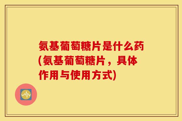 氨基葡萄糖片是什么药(氨基葡萄糖片,具体作用与使用方式) 氨基葡萄糖片是什么药(氨基葡萄糖片,具体作用与使用方式)